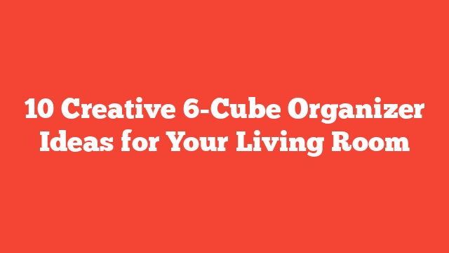 10 Creative 6-Cube Organizer Ideas for Your Living Room